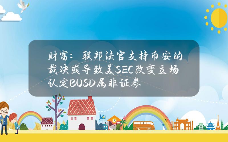 财富：联邦法官支持币安的裁决或导致美SEC改变立场认定BUSD属非证券