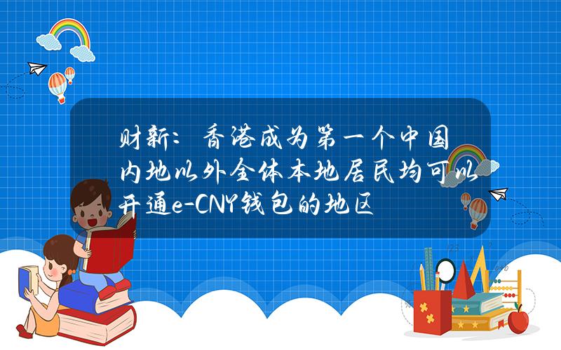 财新：香港成为第一个中国内地以外全体本地居民均可以开通e-CNY钱包的地区