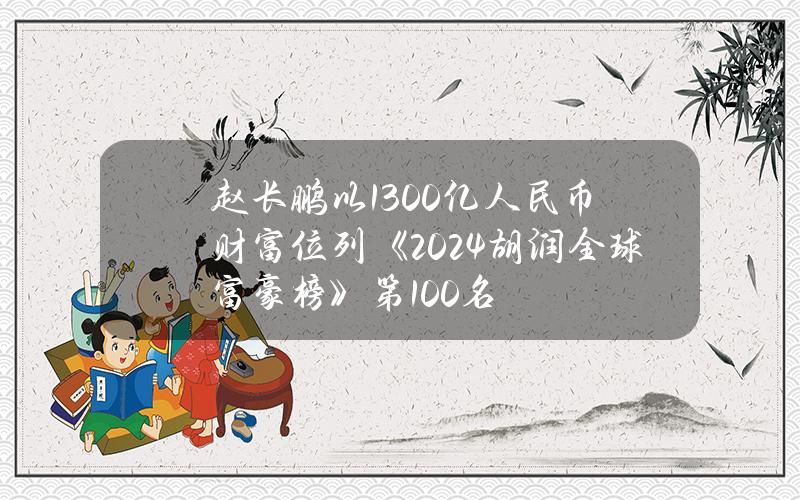 赵长鹏以1300亿人民币财富位列《2024胡润全球富豪榜》第100名