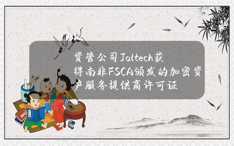 资管公司Jaltech获得南非FSCA颁发的加密资产服务提供商许可证