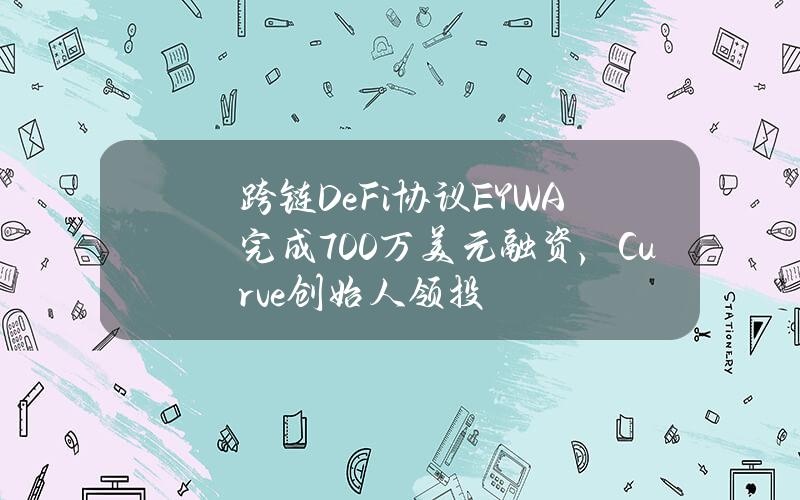 跨链DeFi协议EYWA完成700万美元融资，Curve创始人领投