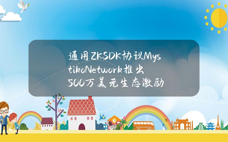 通用ZKSDK协议MystikoNetwork推出500万美元生态激励