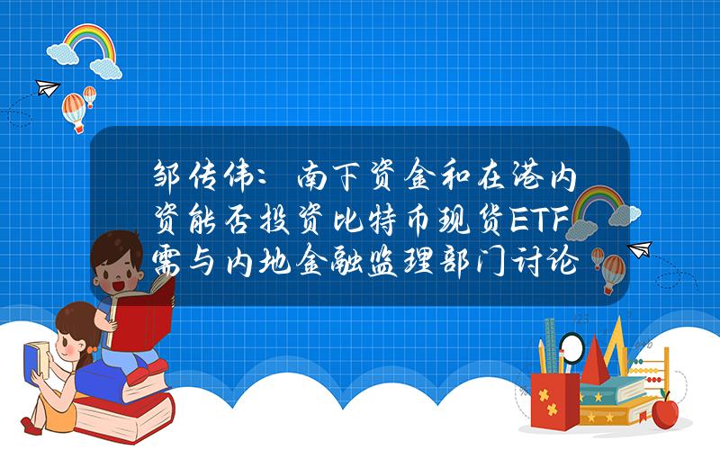 邹传伟：南下资金和在港内资能否投资比特币现货ETF需与内地金融监理部门讨论