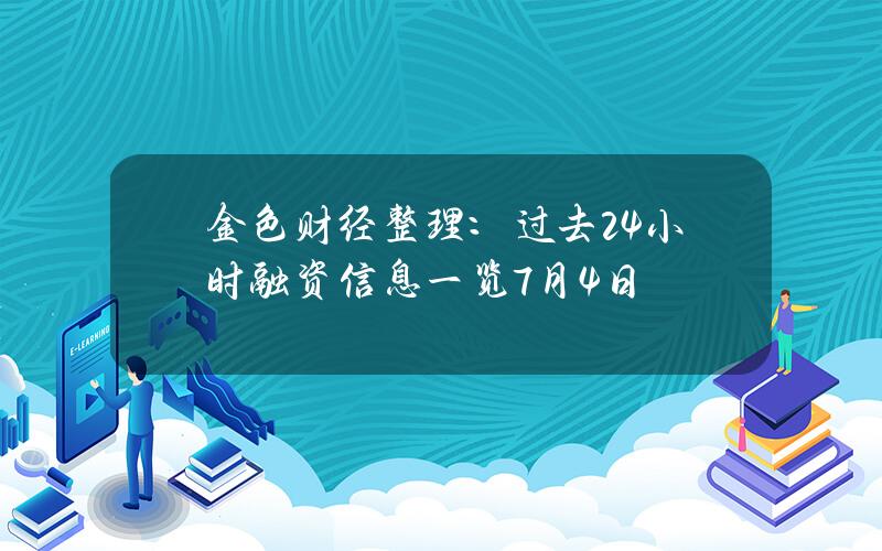 金色财经整理：过去24小时融资信息一览（7月4日）