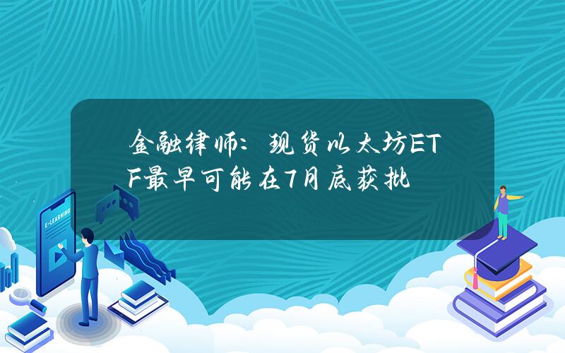 金融律师：现货以太坊ETF最早可能在7月底获批