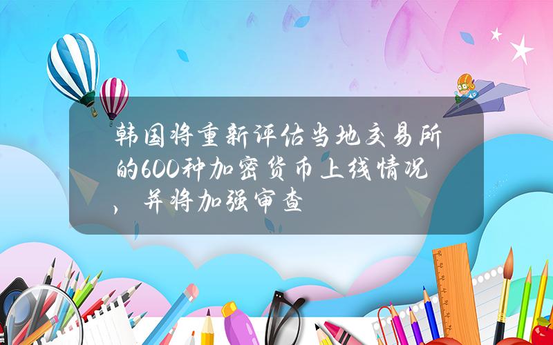 韩国将重新评估当地交易所的600种加密货币上线情况，并将加强审查