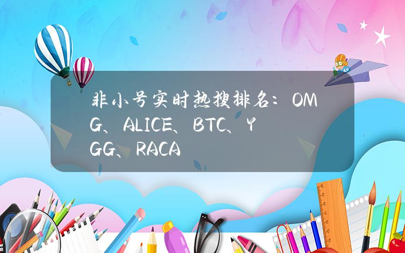 非小号实时热搜排名：OMG、ALICE、BTC、YGG、RACA