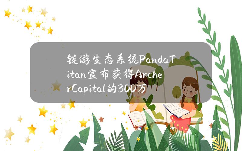 链游生态系统PandaTitan宣布获得ArcherCapital的300万美元投资