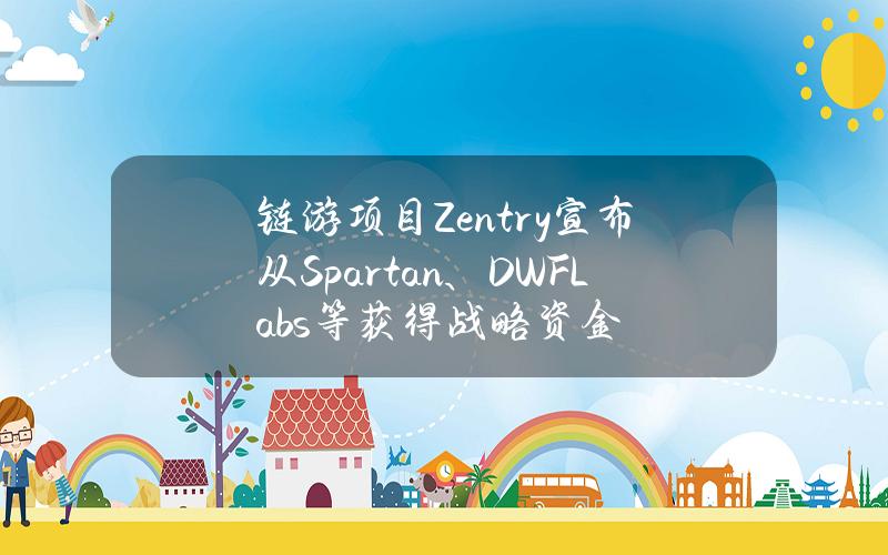 链游项目Zentry宣布从Spartan、DWFLabs等获得战略资金