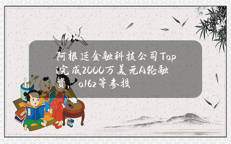 阿根廷金融科技公司Tapi完成2000万美元A轮融资，a16z等参投