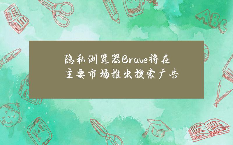 隐私浏览器Brave将在主要市场推出搜索广告