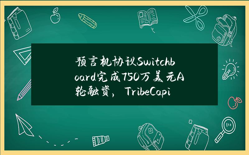 预言机协议Switchboard完成750万美元A轮融资，TribeCapital等领投