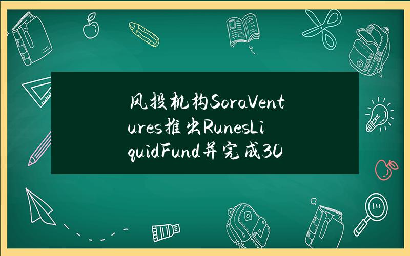 风投机构SoraVentures推出RunesLiquidFund并完成300万美元募资