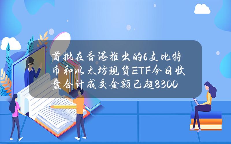 首批在香港推出的6支比特币和以太坊现货ETF今日收盘合计成交金额已超8300万港元