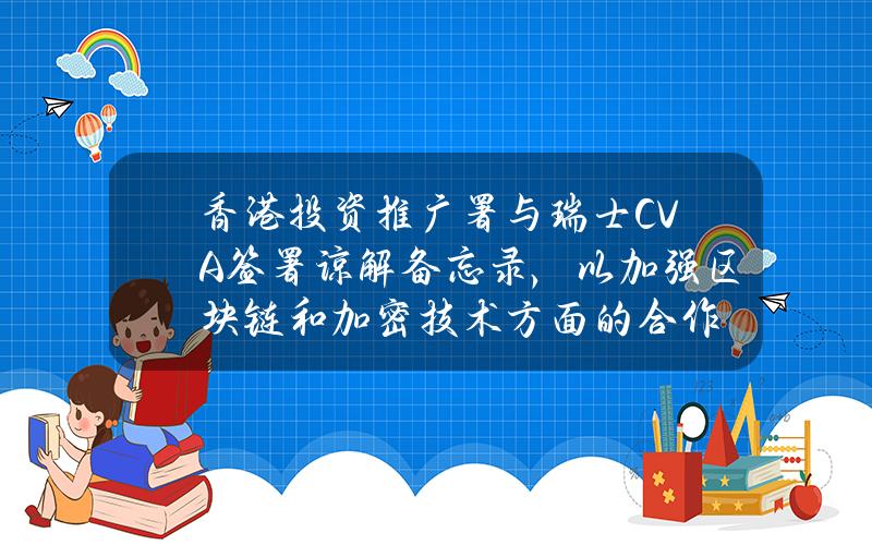 香港投资推广署与瑞士CVA签署谅解备忘录，以加强区块链和加密技术方面的合作