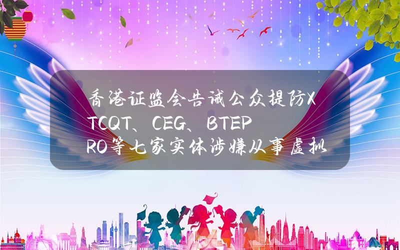 香港证监会告诫公众提防XTCQT、CEG、BTEPRO等七家实体涉嫌从事虚拟资产相关欺诈行为