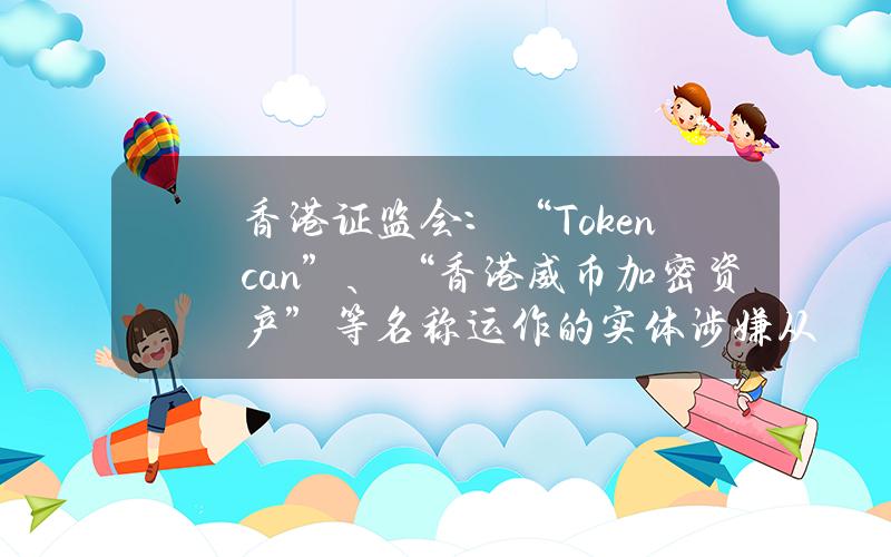 香港证监会：“Tokencan”、“香港威币加密资产”等名称运作的实体涉嫌从事虚拟资产相关欺诈活动