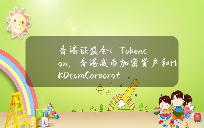 香港证监会：Tokencan、香港威币加密资产和HKD.comCorporation涉嫌从事虚拟资产相关欺诈活动