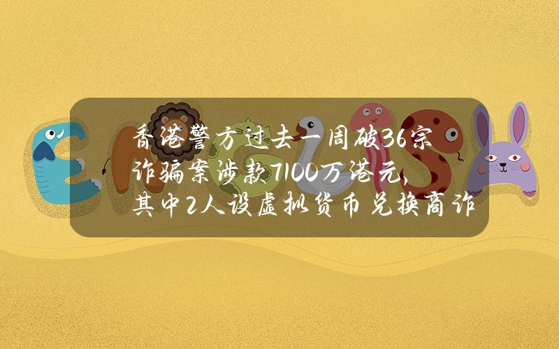 香港警方过去一周破36宗诈骗案涉款7100万港元，其中2人设虚拟货币兑换商诈骗