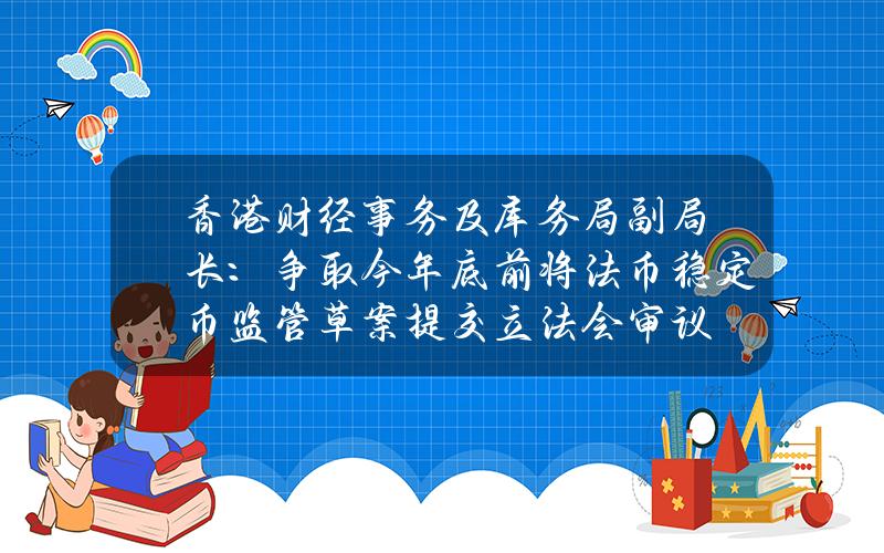 香港财经事务及库务局副局长：争取今年底前将法币稳定币监管草案提交立法会审议