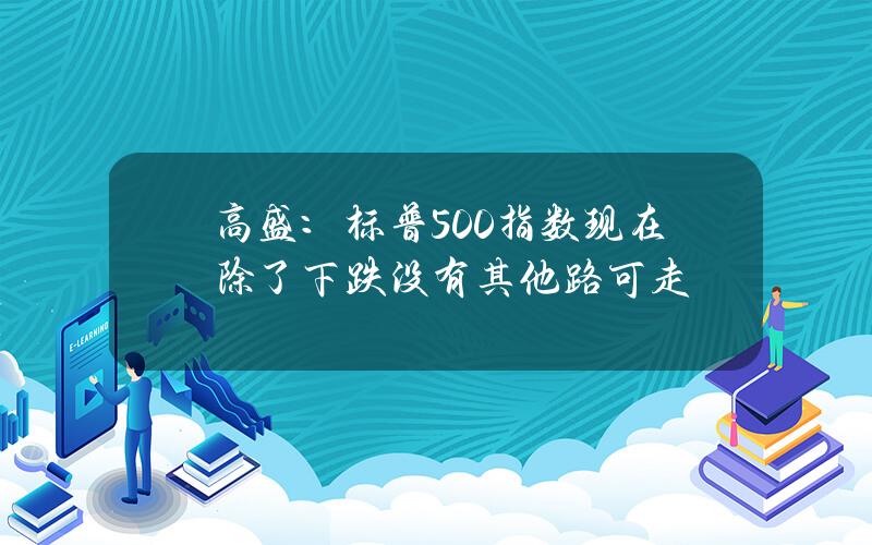 高盛：标普500指数现在除了下跌没有其他路可走