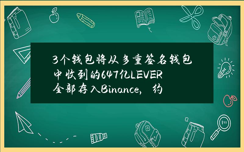 3个钱包将从多重签名钱包中收到的6.47亿LEVER全部存入Binance，约260万美元