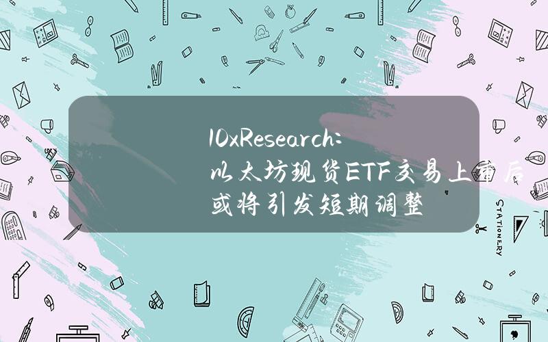 10xResearch：以太坊现货ETF交易上市后或将引发短期调整