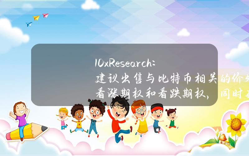 10xResearch：建议出售与比特币相关的价外看涨期权和看跌期权，同时在现货市场持有加密货币