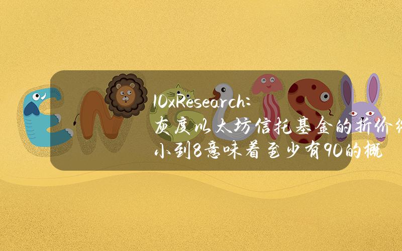 10xResearch：灰度以太坊信托基金的折价缩小到8%意味着至少有90%的概率会批准现货以太坊ETF