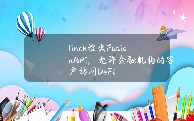 1inch推出FusionAPI，允许金融机构的客户访问DeFi