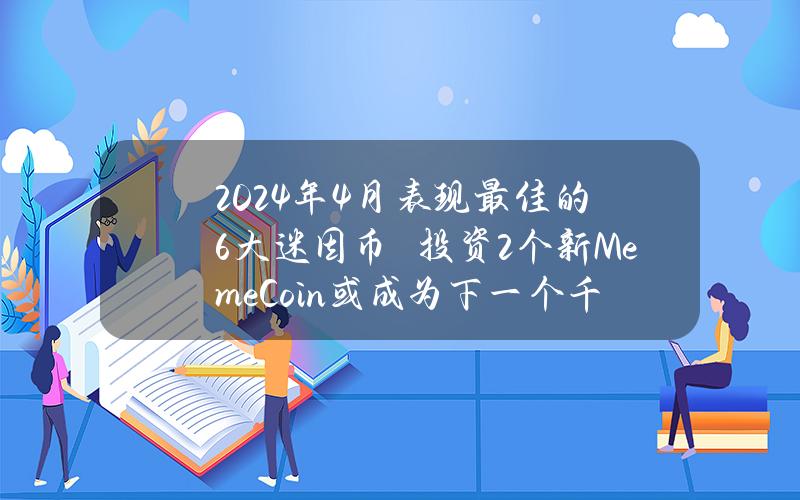 2024年4月表现最佳的6大迷因币　投资2个新MemeCoin或成为下一个千万富翁