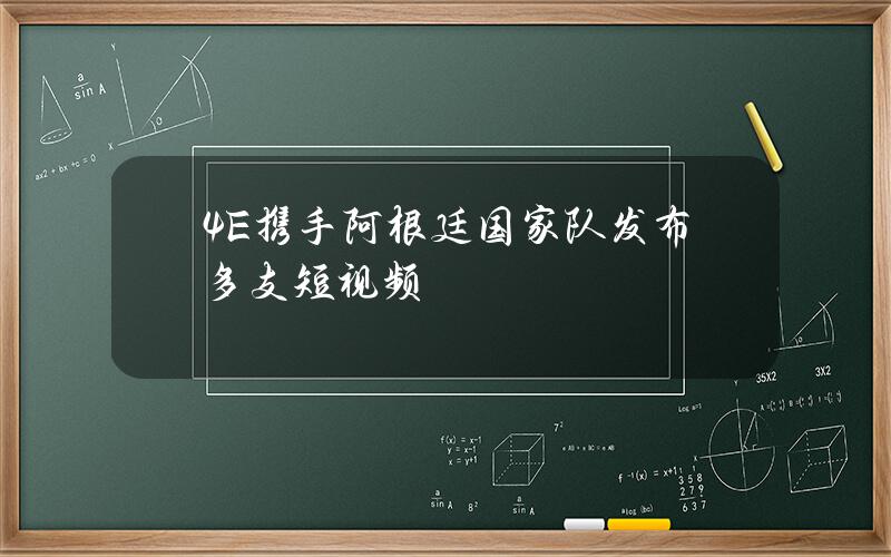 4E携手阿根廷国家队发布多支短视频