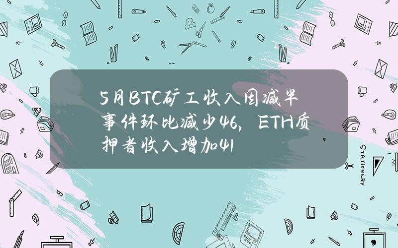 5月BTC矿工收入因减半事件环比减少46%，ETH质押者收入增加4.1%