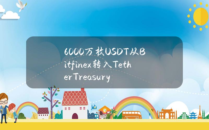 6000万枚USDT从Bitfinex转入TetherTreasury