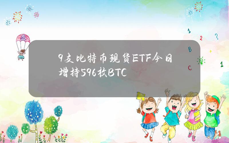 9支比特币现货ETF今日增持596枚BTC