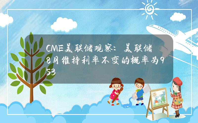 CME美联储观察：美联储8月维持利率不变的概率为95.3%