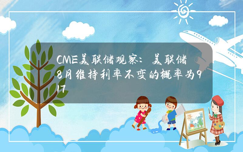 CME美联储观察：美联储8月维持利率不变的概率为91.7%