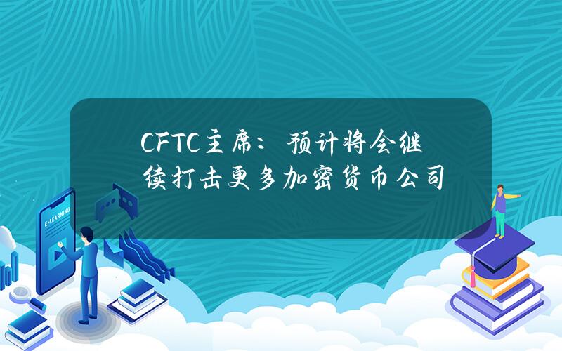 CFTC主席：预计将会继续打击更多加密货币公司