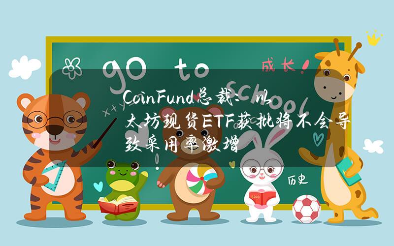 CoinFund总裁：以太坊现货ETF获批将不会导致采用率激增