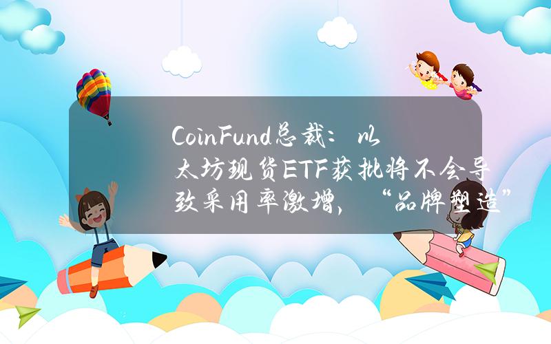 CoinFund总裁：以太坊现货ETF获批将不会导致采用率激增，“品牌塑造”是其面临的主要挑战之一