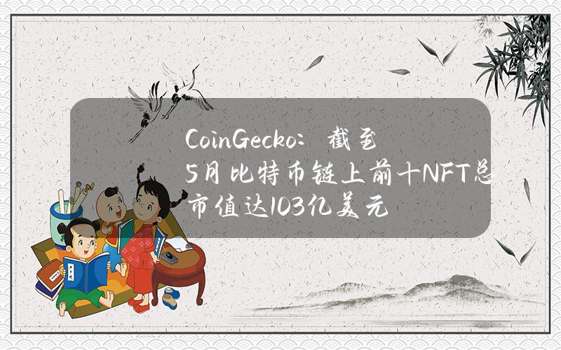 CoinGecko：截至5月比特币链上前十NFT总市值达10.3亿美元