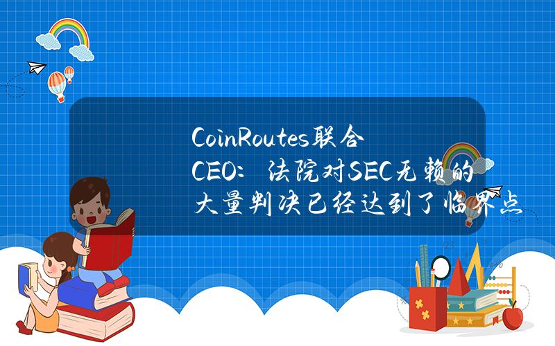 CoinRoutes联合CEO：法院对SEC无赖的大量判决已经达到了临界点