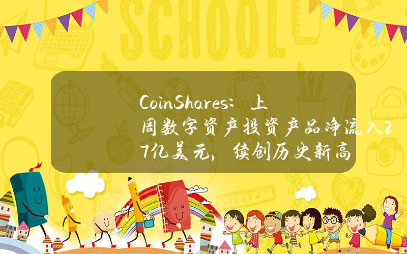 CoinShares：上周数字资产投资产品净流入27亿美元，续创历史新高