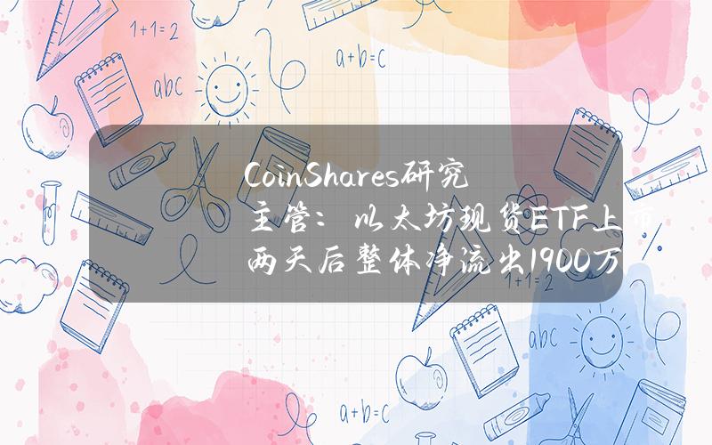 CoinShares研究主管：以太坊现货ETF上市两天后整体净流出1900万美元