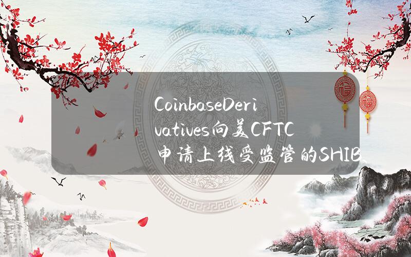 CoinbaseDerivatives向美CFTC申请上线受监管的SHIB、LINK、AVAX、XLM和DOT期货合约