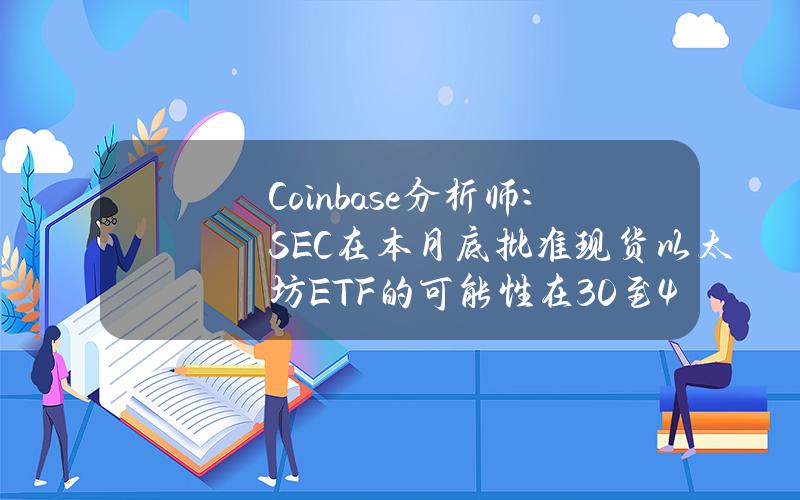 Coinbase分析师：SEC在本月底批准现货以太坊ETF的可能性在30%至40%之间