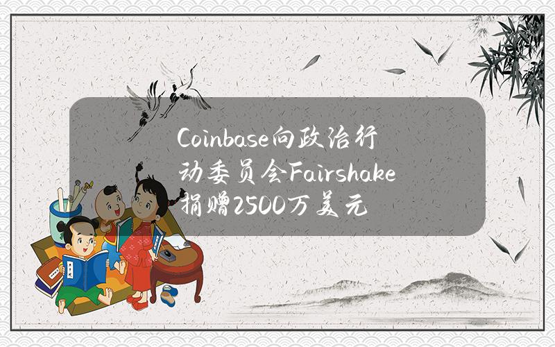 Coinbase向政治行动委员会Fairshake捐赠2500万美元