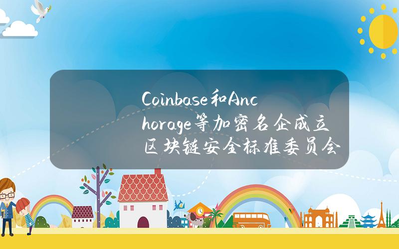 Coinbase和Anchorage等加密名企成立区块链安全标准委员会