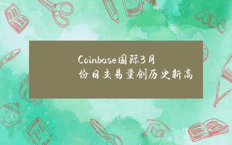 Coinbase国际3月份日交易量创历史新高