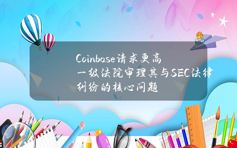 Coinbase请求更高一级法院审理其与SEC法律纠纷的核心问题